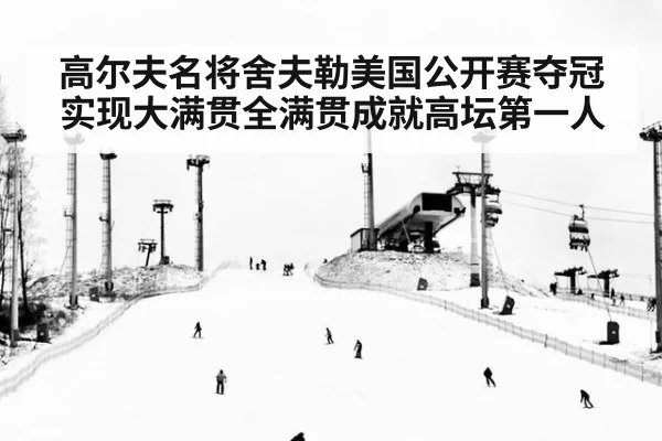 高尔夫名将舍夫勒美国公开赛夺冠实现大满贯全满贯成就高坛第一人