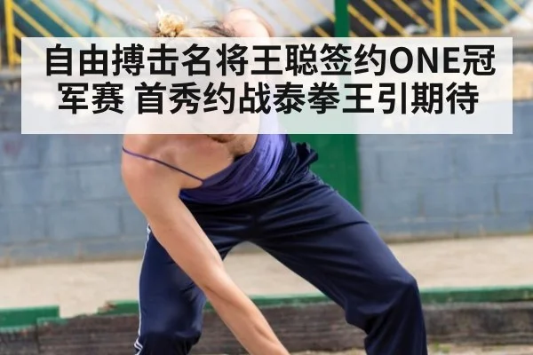 自由搏击名将王聪签约ONE冠军赛 首秀约战泰拳王引期待