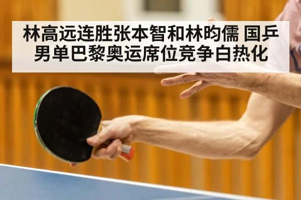 林高远连胜张本智和林昀儒 国乒男单巴黎奥运席位竞争白热化