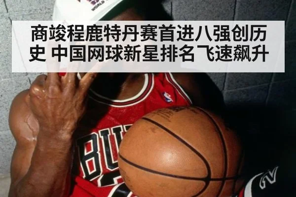 商竣程鹿特丹赛首进八强创历史 中国网球新星排名飞速飙升